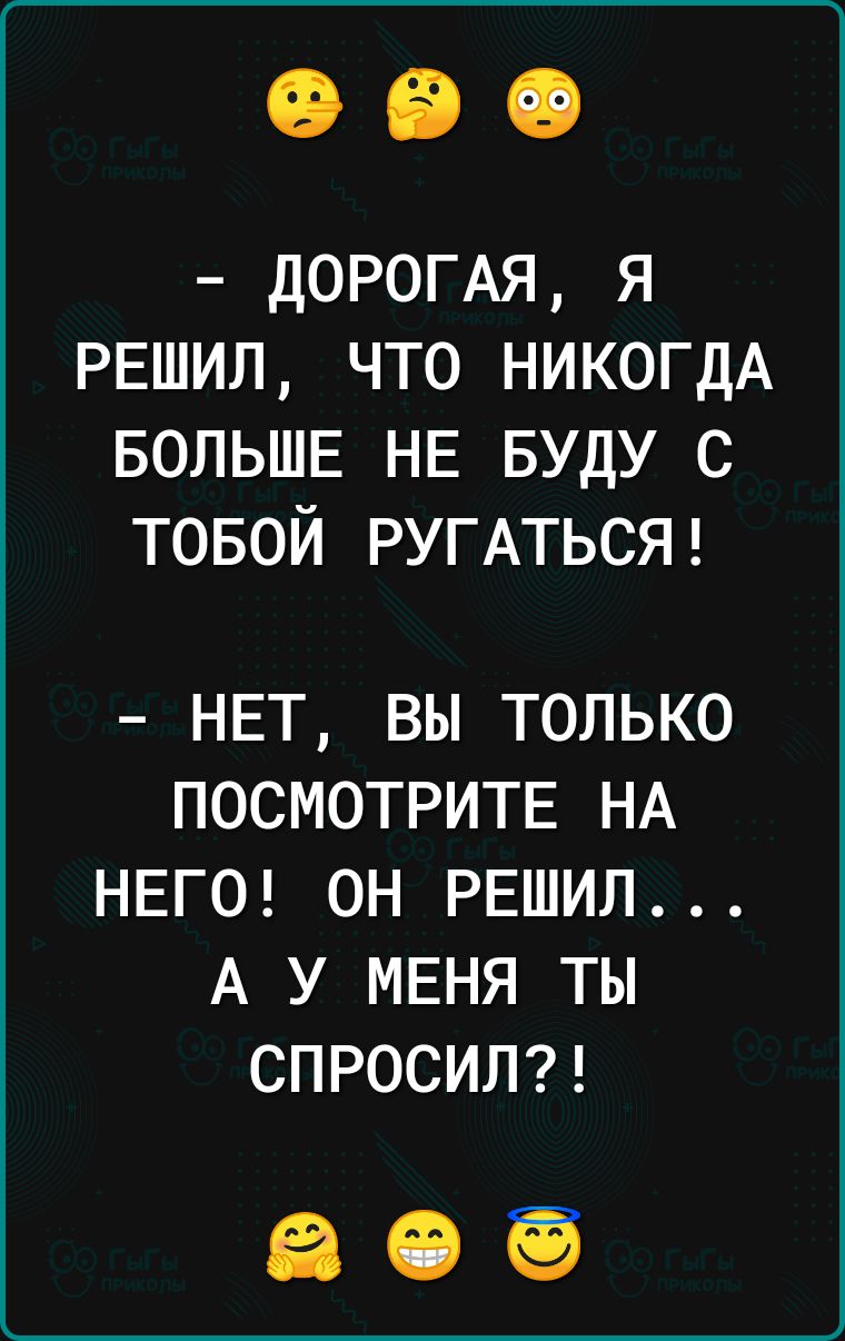 ДОРОГАЯ я решил что никогдА БОЛЬШЕ НЕ вуду с тобой РУГАТЬСЯ НЕТ ВЫ ТОЛЬКО ПОСМОТРИТЕ НА НЕГО ОН РЕШИЛ А У МЕНЯ ТЫ СПРОСИЛ