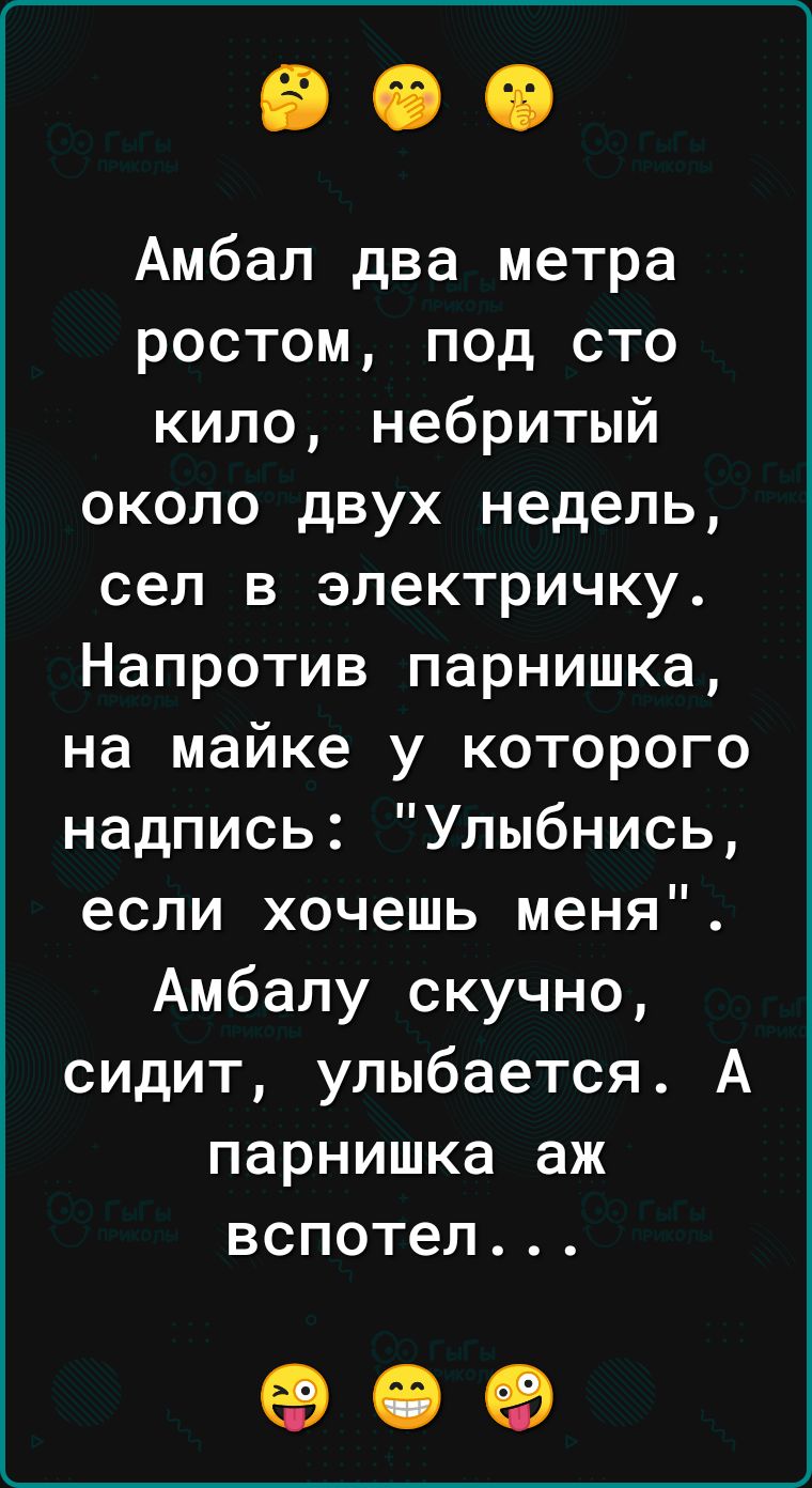 Амбал два метра ростом под сто кило небритый около двух недель сел в электричку Напротив парнишка на майке у которого надпись Улыбнись если хочешь меня Амбалу скучно сидит улыбается А парнишка аж вспотел 09