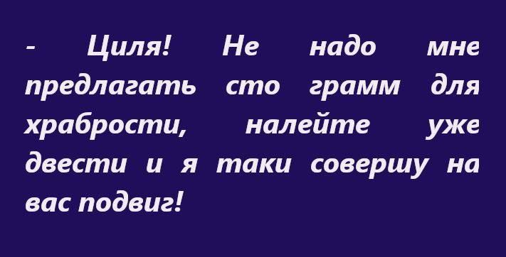 Циля Не надо мне предлагать сто грамм для храбрости налейте уже двести и я таки совершу на вас подвиг