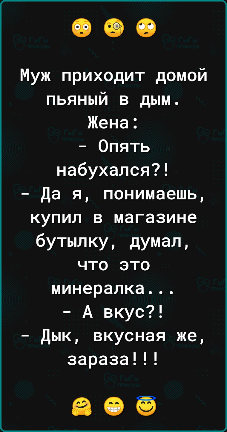 Муж приходит домой пьяный в дым Жена Опять набухался Да я понимаешь купил в магазине бутылку думал что это минералка А вкус дык вкусная же зараза