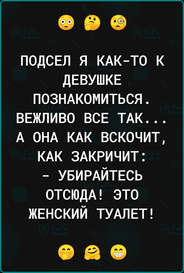 ПОдСЕЛ я КАК то К ДЕВУШКЕ ПОЗНАКОМИТЬСЯ вежливо ВСЕ ТАК А ОНА КАК вскочит КАК ЗАКРИЧИТ УБИРАЙТЕСЬ ОТСЮДА это жвнский ТУАЛЕТ