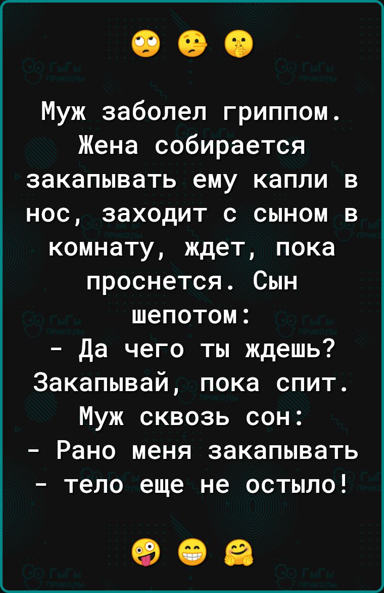 Муж заболел гриппом Жена собирается закапывать ему капли в нос заходит с сыном в комнату ждет пока проснется Сын шепотом Да чего ты ждешь 3акапывай пока спит Муж сквозь сон Рано меня закапывать тело еще не остыло