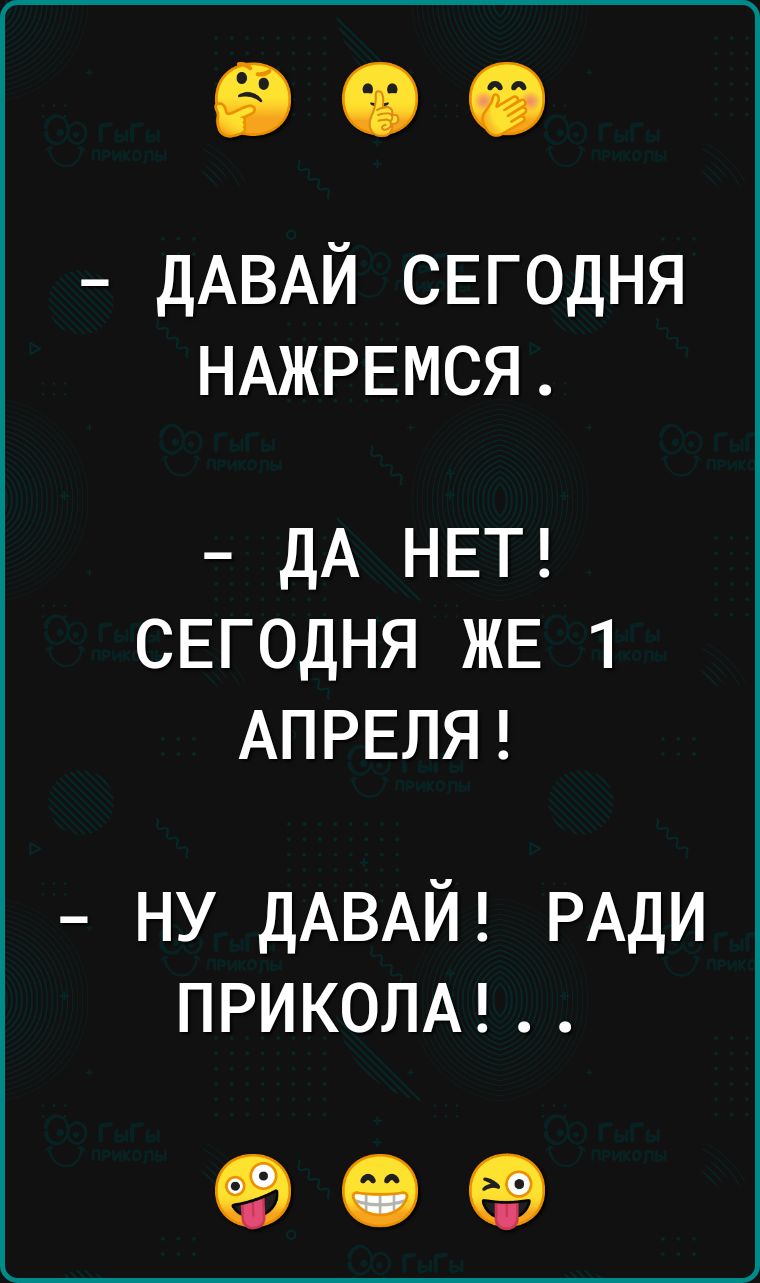 ДАВАЙ СЕГОДНЯ НАЖРЕМСЯ дА НЕТ СЕГОДНЯ ЖЕ 1 АПРЕЛЯ ну ДАВАЙ РАДИ ПРИКОЛА 69 15 еэ
