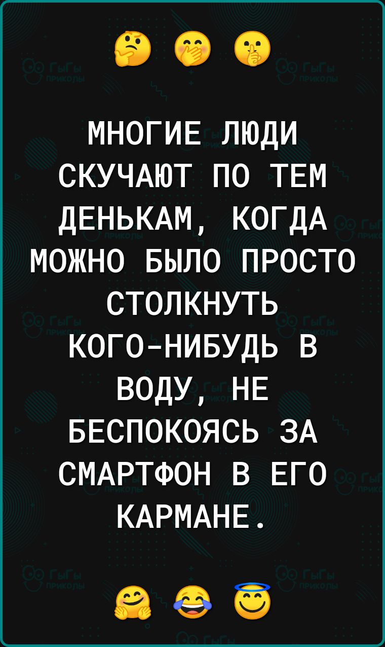 МНОГИЕ люди СКУЧАЮТ по ТЕМ дЕНЬКАМ КОГДА можно БЫЛО просто столкнуть когонивудь в воду НЕ БЕСПОКОЯСЬ ЗА СМАРТФОН в ЕГО КАРМАНЕ 5469 ЁЁ