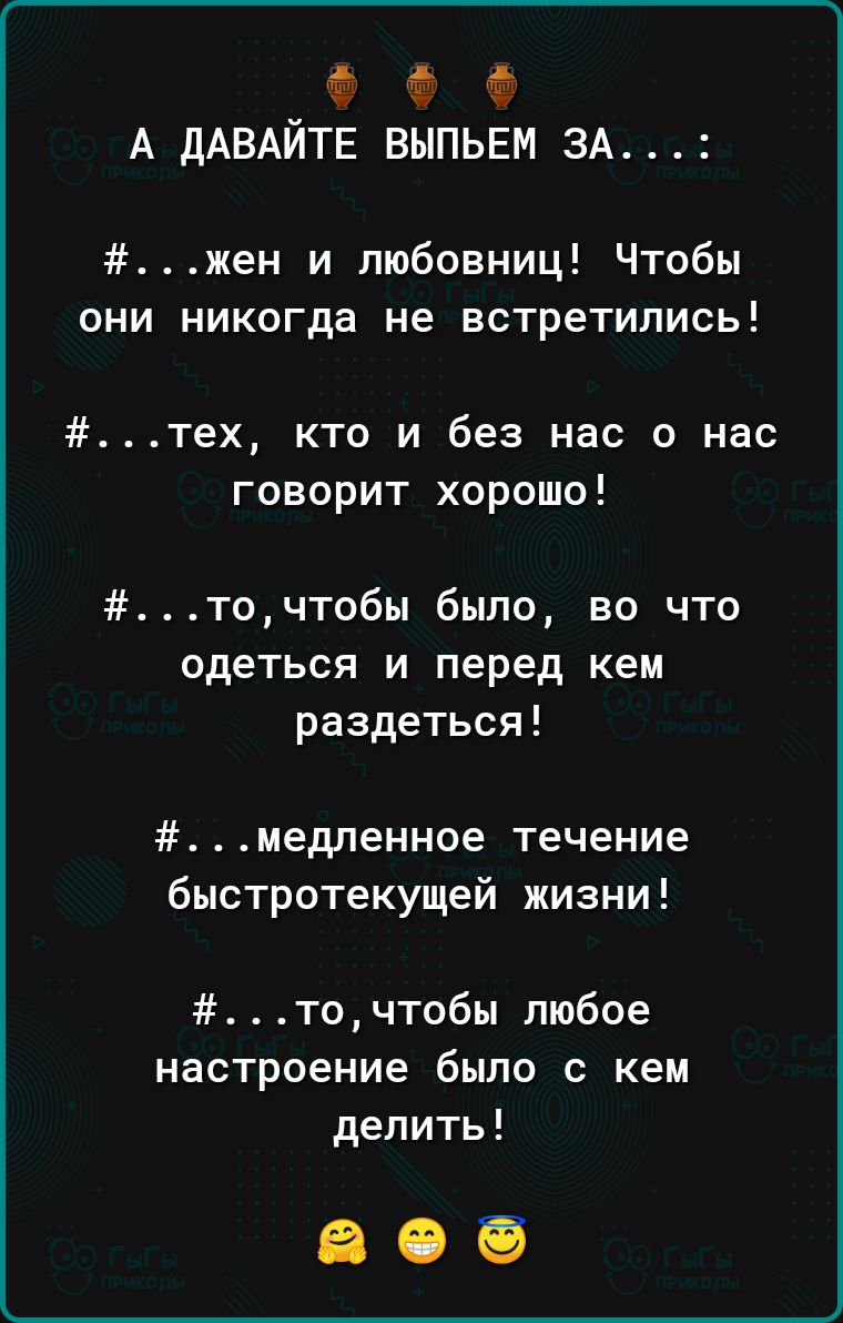 А дАВАЙТЕ ВЫПЬЕМ ЗА жен и любовниц Чтобы они никогда не встретились тех кто и без нас о нас говорит хорошо точтобы было во что одеться и перед кем раздеться медленное течение быстротекущей жизни точтобы любое настроение было с кем делить