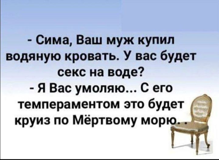 Сима Ваш муж купил водяную кровать У вас будет секс на воде Я Вас умоляю С его темпераментом это будет круиз по Мёртвому мор