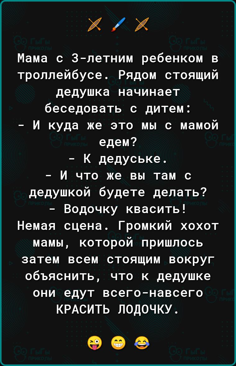 ХХ Мама с злетним ребенком в троллейбусе Рядом стоящий дедушка начинает беседовать с дитем И куда же это мы с мамой едем К дедуське И что же вы там с дедушкой будете делать Водочку квасить Немая сцена Громкий хохот мамы которой пришлось затем всем стоящим вокруг объяснить что к дедушке они едут всегонавсего КРАСИТЬ ЛОДОЧКУ 909