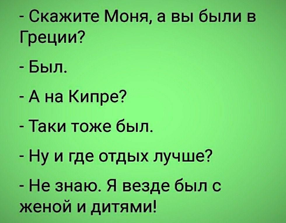 Скажите Моня а вы были в Греции Был А на Кипре Таки тоже был Ну и где отдых лучше Не знаю Я везде был с женой и дитями