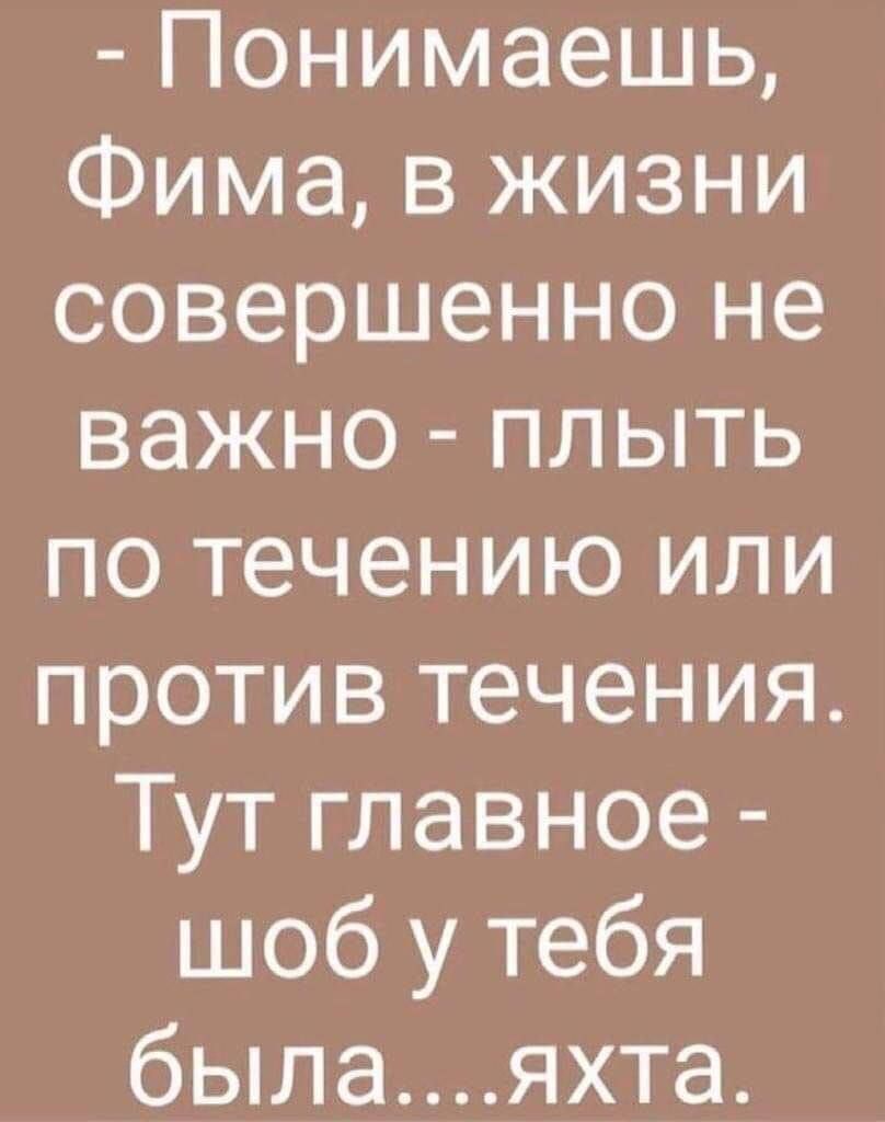 Понимаешь Фима в жизни совершенно не важно плыть по течению или против течения Тут главное шоб у тебя былаяхта