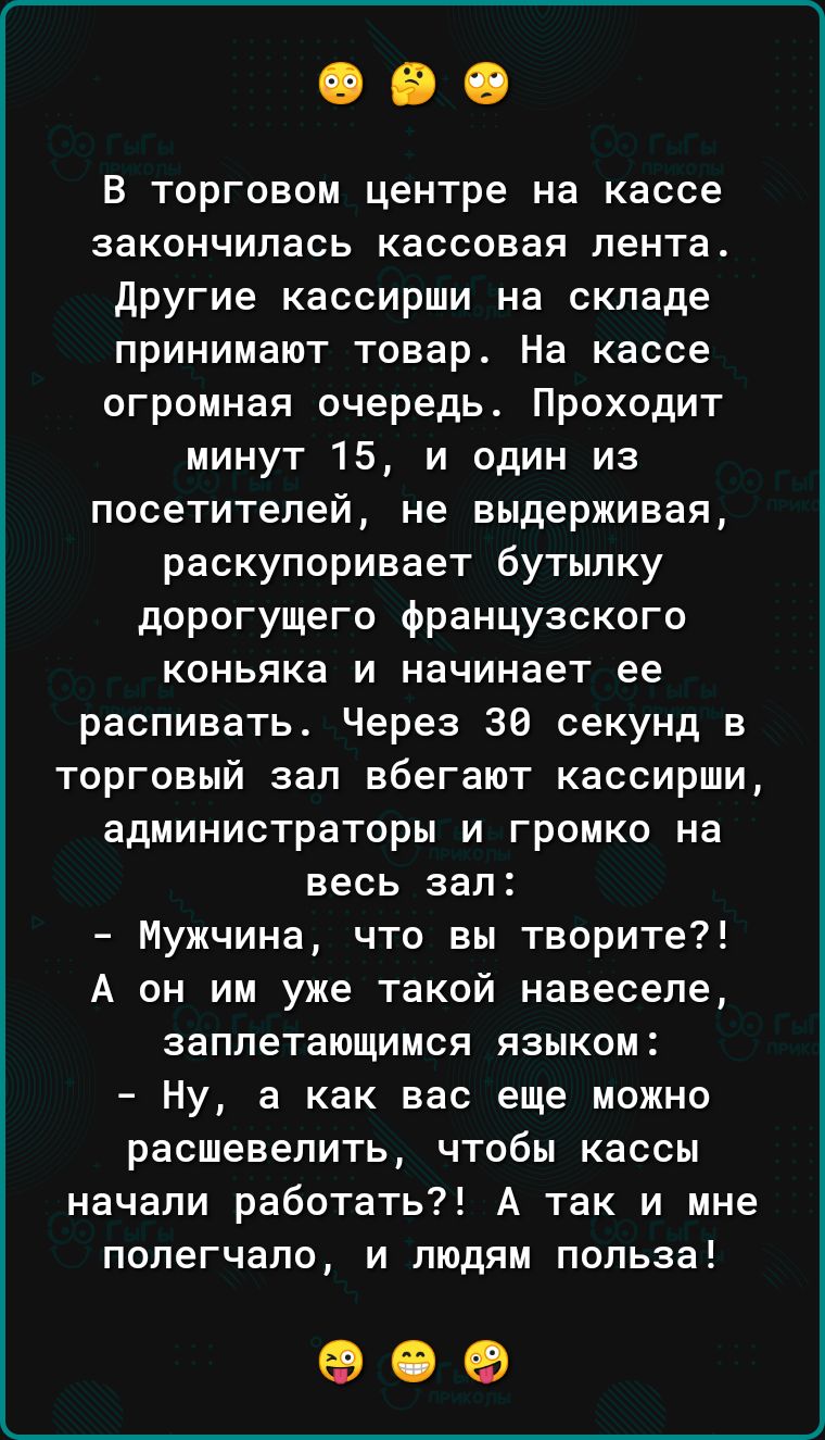 В торговом центре на кассе закончилась кассовая лента другие кассирши на складе принимают товар На кассе огромная очередь Проходит минут 15 и один из посетителей не выдерживая раскупоривает бутылку дорогущего французского коньяка и начинает ее распивать Через 36 секунд в торговый зап вбегают кассирши администраторы и громко на весь зал Мужчина что вы творите А он им уже такой навеселе заплетающимс