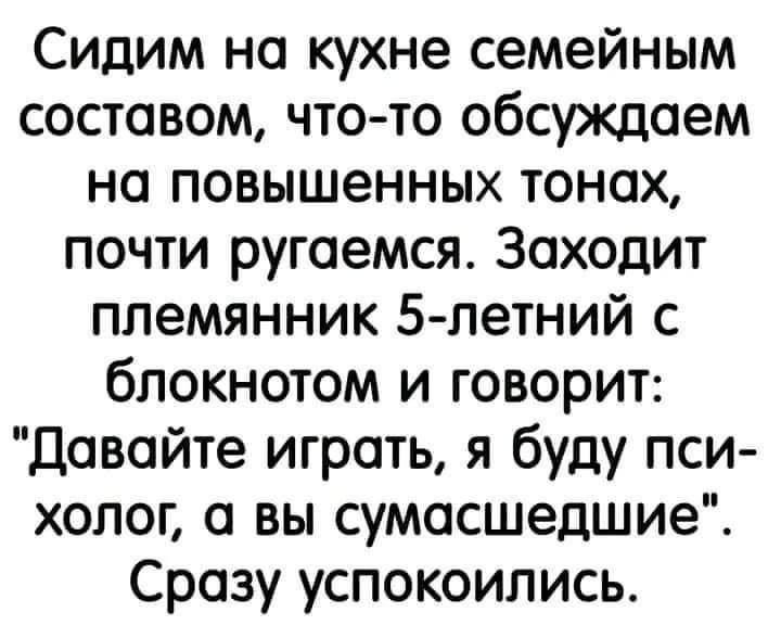 Сидим на кухне семейным составом что то обсуждаем на повышенных тонах почти ругаемся Заходит племянник 5 летний с блокнотом и говорит Давайте игроть я буду пси холог а вы сумасшедшие Сразу успокоились