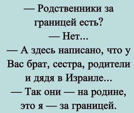 Родственники за грашщей есть Нет А здесь нашасано что у Вас брат сестра родитеш и дядя в Израиле Так они на родине это я за границей