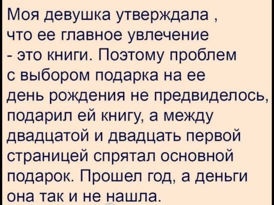 Моя девушка утверждала что ее главное увлечение это книги Поэтому проблем с выбором подарка на ее день рождения не предвидепось подарил ей книгу а между двадцатой и двадцать первой страницей спрятал основной подарок Прошел год а деньги она так и не нашла