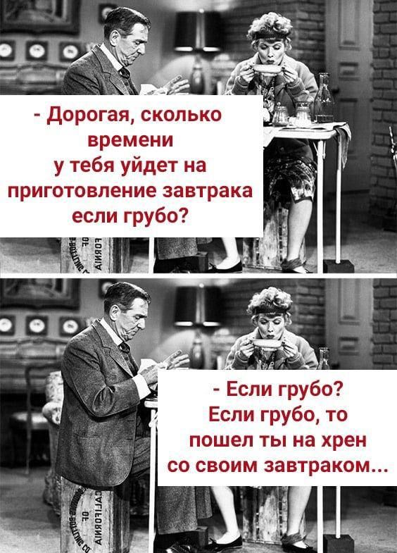 А дорогая сколько времени у тебя уйдет на приготовление завтрака если грубо Если грубо Если грубо то пошел ты на хрен со своим завтраком