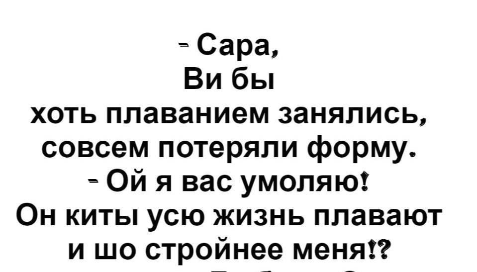 Сара Ви бы хоть плаванием занялись совсем потеряли форму Ой я вас умоляю Он киты усю жизнь плавают и шо стройнее меня