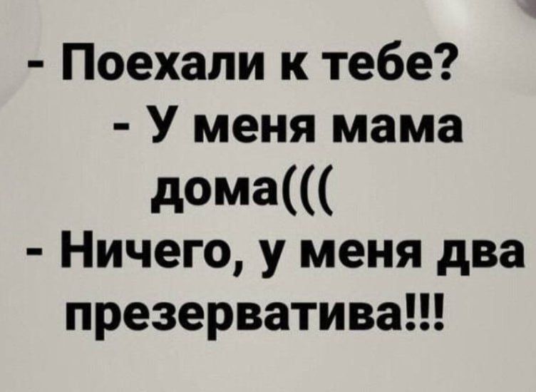 Поехали к тебе У меня мама дома Ничего у меня два презерватива