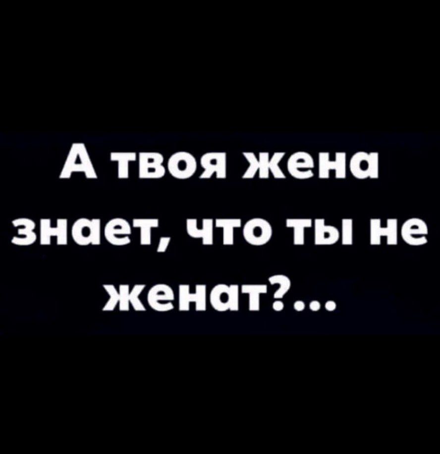 А твоя жена знает что ты не женат