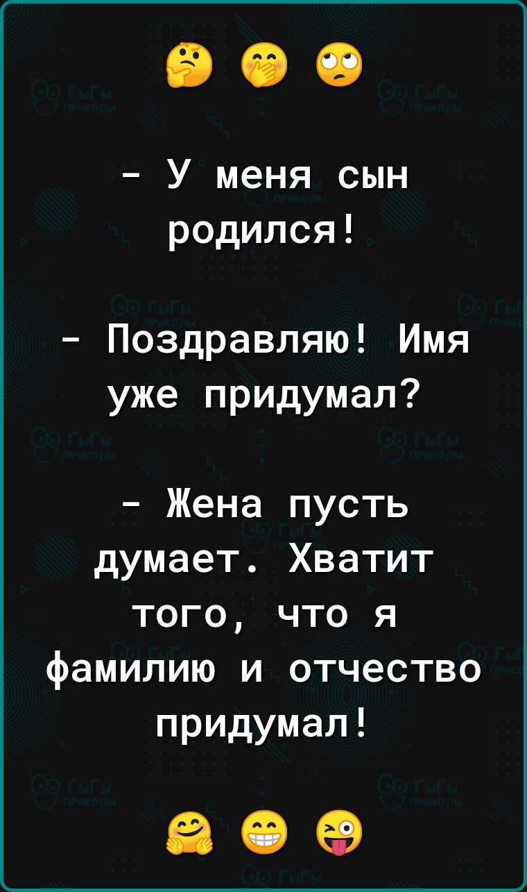 У меня сын родился Поздравляю Имя уже придумал Жена пусть думает Хватит того что я фамилию и отчество придумал 60