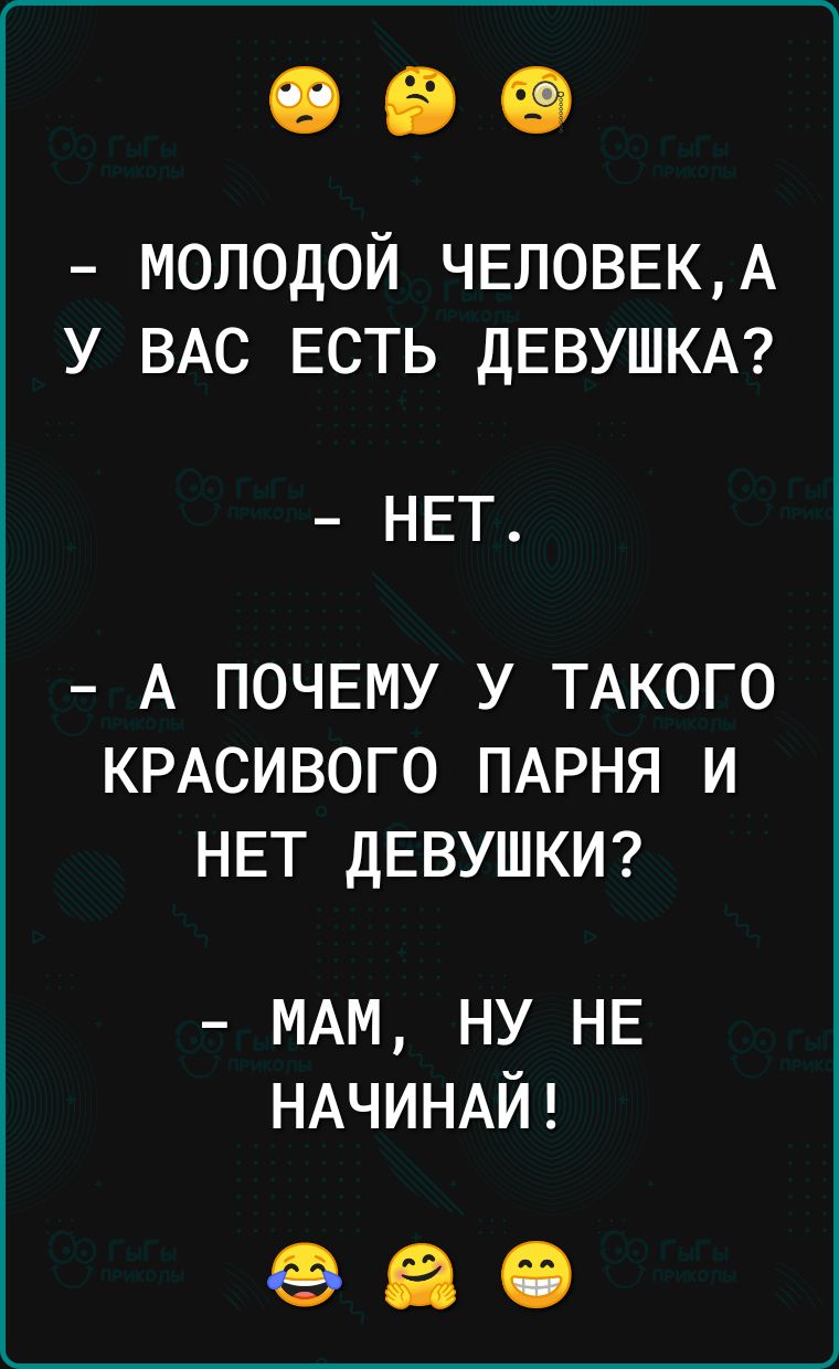 молодой ЧЕЛОВЕКА у ВАС есть ДЕВУШКА НЕТ А ПОЧЕМУ У ТАКОГО КРАСИВОГО ПАРНЯ И НЕТ ДЕВУШКИ МАМ ну НЕ НАЧИНАЙ 980