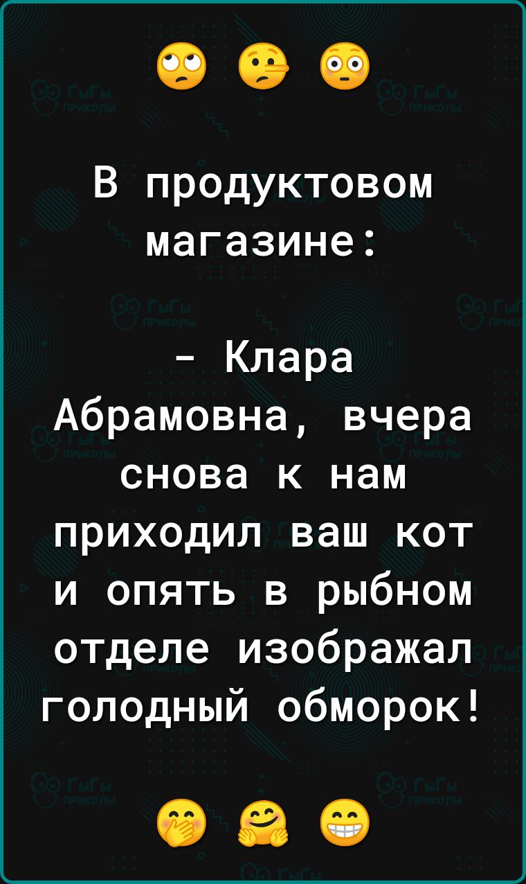 В продуктовом магазине Клара Абрамовна вчера снова к нам приходил ваш кот и опять в рыбном отделе изображал голодный обморок