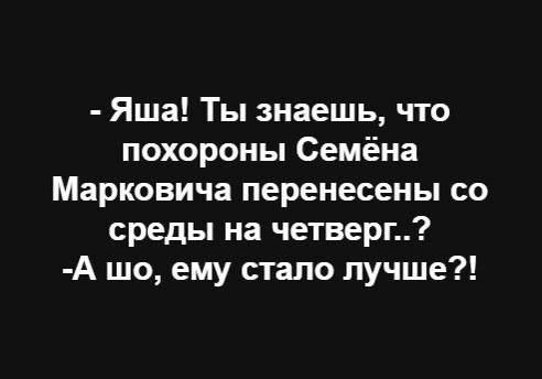 Яша Ты знаешь что похороны Семёна Марковича перенесены со среды на четверг А шо ему стало лучше