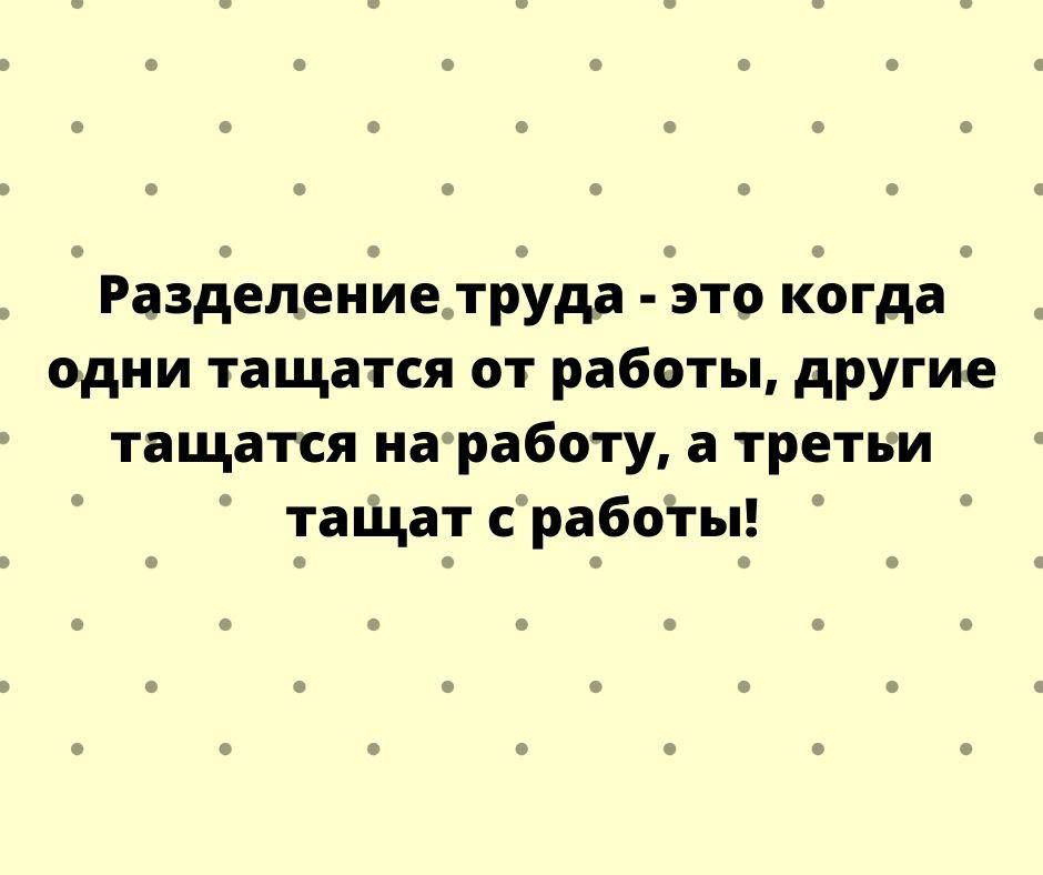 Разделениетруда это когда одни тащатся от работы другие тащатся иадработу а третьи таЩат сработы