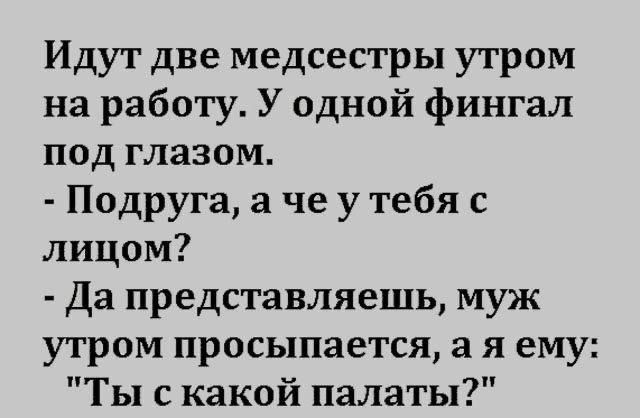 Идут две медсестры утром на работу У одной фингал под глазом Подруга а че у тебя с лицом Да представляешь муж утром просыпается а я ему Ты с какой палаты ЬаіЫоип