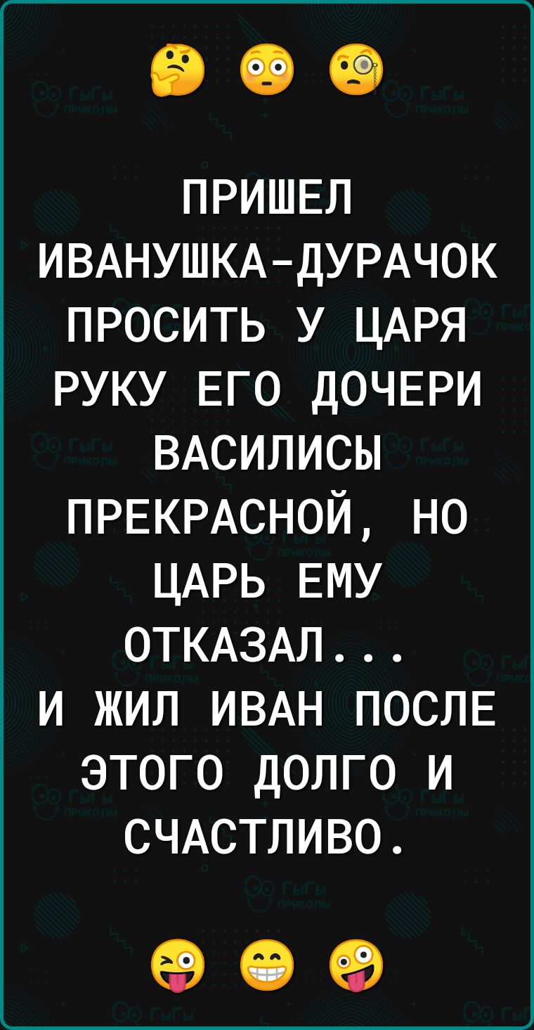 пришел ИВАНУШКАДУРАЧОК просить у ЦАРЯ РУКУ ЕГО дочври ВАСИЛИСЫ ПРЕКРАСНОЙ но ЦАРЬ ЕМУ ОТКАЗАЛ и жил ИВАН ПОСЛЕ этого долго и СЧАСТЛИВО 09