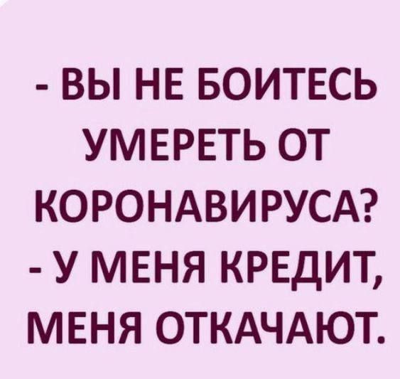 ВЫ НЕ БОИТЕСЬ УМЕРЕТЬ ОТ КОРОНАВИРУСА У МЕНЯ КРЕДИТ МЕНЯ ОТКАЧАЮТ