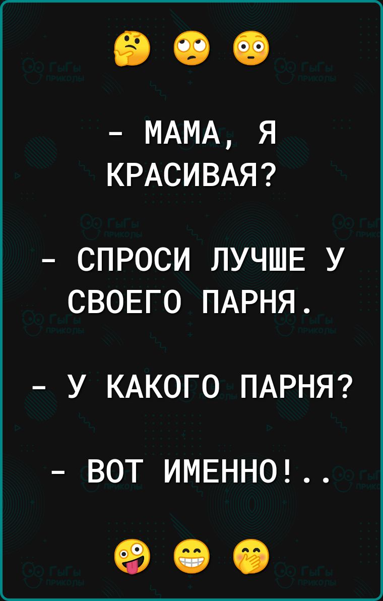 МАМА я КРАСИВАЯ СПРОСИ ЛУЧШЕ У СВОЕГО ПАРНЯ У КАКОГО ПАРНЯ ВОТ ИМЕНН0