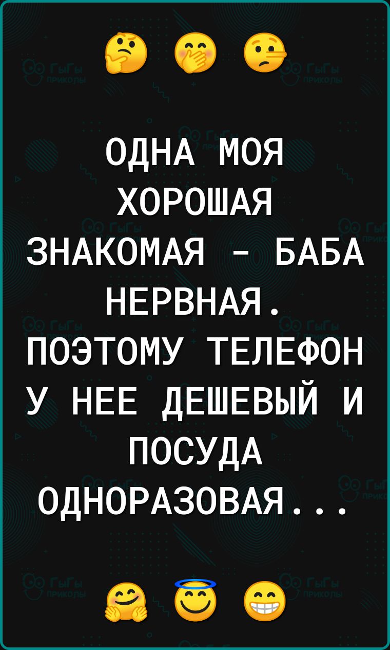 ОДНА моя ХОРОШАЯ ЗНАКОМАЯ БАБА НЕРВНАЯ поэтому ТЕЛЕФОН у НЕЕ ДЕШЕВЫЙ и ПОСУДА ОДНОРАЗОВАЯ