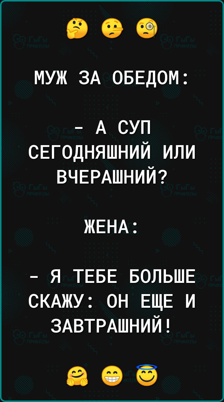 МУЖ ЗА ОБЕДОМ А СУП СЕГОДНЯШНИЙ ИЛИ ВЧЕРАШНИЙ ЖЕНА Я ТЕБЕ БОЛЬШЕ СКАЖУ он ЕЩЕ и ЗАВТРАШНИЙ