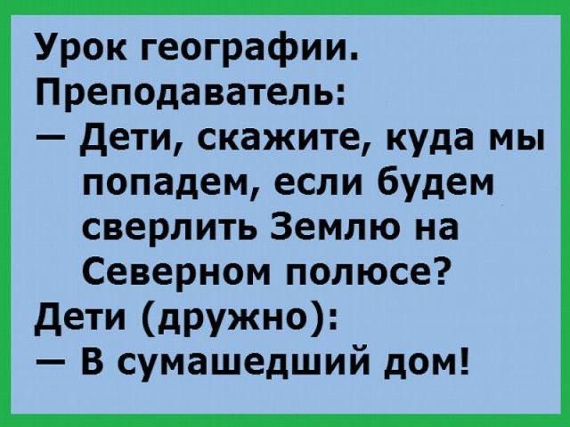 Урок географии Преподаватель дети скажите куда мы попадем если будем сверлить Землю на Северном полюсе дети дружно В сумашедший дом