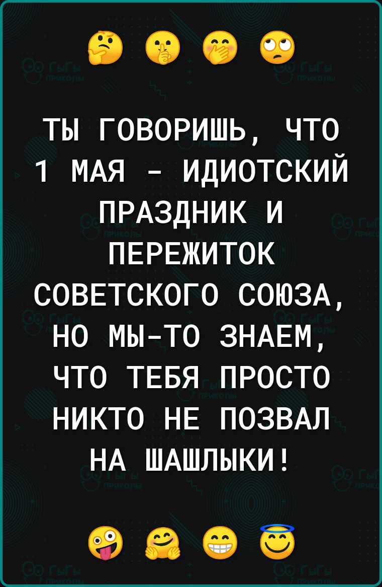 ты говоришь что 1 МАЯ идиотский ПРАЗДНИК и ПЕРЕЖИТОК СОВЕТСКОГО СОЮЗА но мы то ЗНАЕМ что тввя просто никто НЕ ПОЗВАЛ НА ШАШЛЫКИ