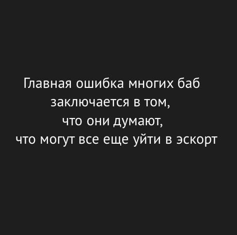 Главная ошибка многих баб заключается в том что они думают что могут все еще уйти в эскорт