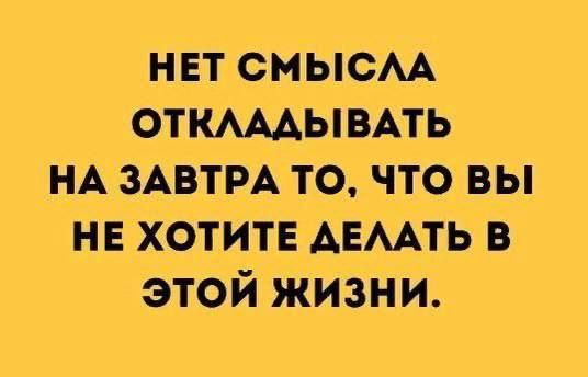 нвт смысм ОТКАААЫВАТЬ НА ЗАВТРА то что вы не хотите АЕААТЬ в этой жизни