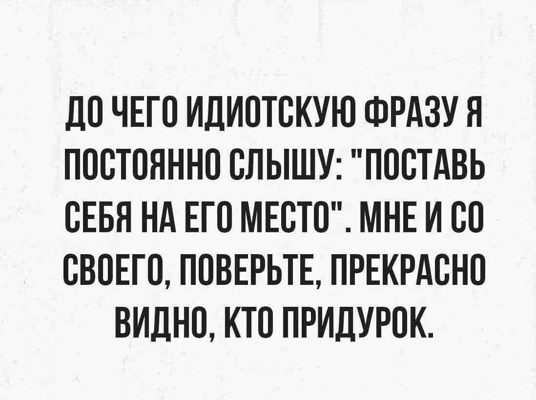 ЦО ЧЕГО ИДИОТСКУЮ ФРАЗУ Я ПОСТОЯННО СПЫШУ ПОСТАВЬ СЕБЯ НА ЕГО МЕСТО МНЕ И СО СВОЕГО ПОВЕРЬТЕ ПРЕКРАСНО ВИДНО КТО ПРИЛУРОК