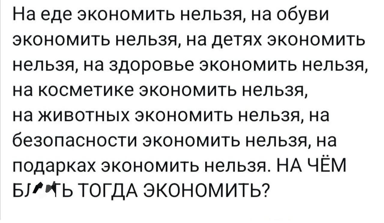 На еде экономить нельзя на обуви экономить нельзя на детях экономить нельзя на здоровье экономить нельзя на косметике экономить нельзя на животных экономить нельзя на безопасности экономить нел ьзя на подарках экономить нельзя НА ЧЁМ БііТЬ ТОГДА ЭКОНОМИТЬ