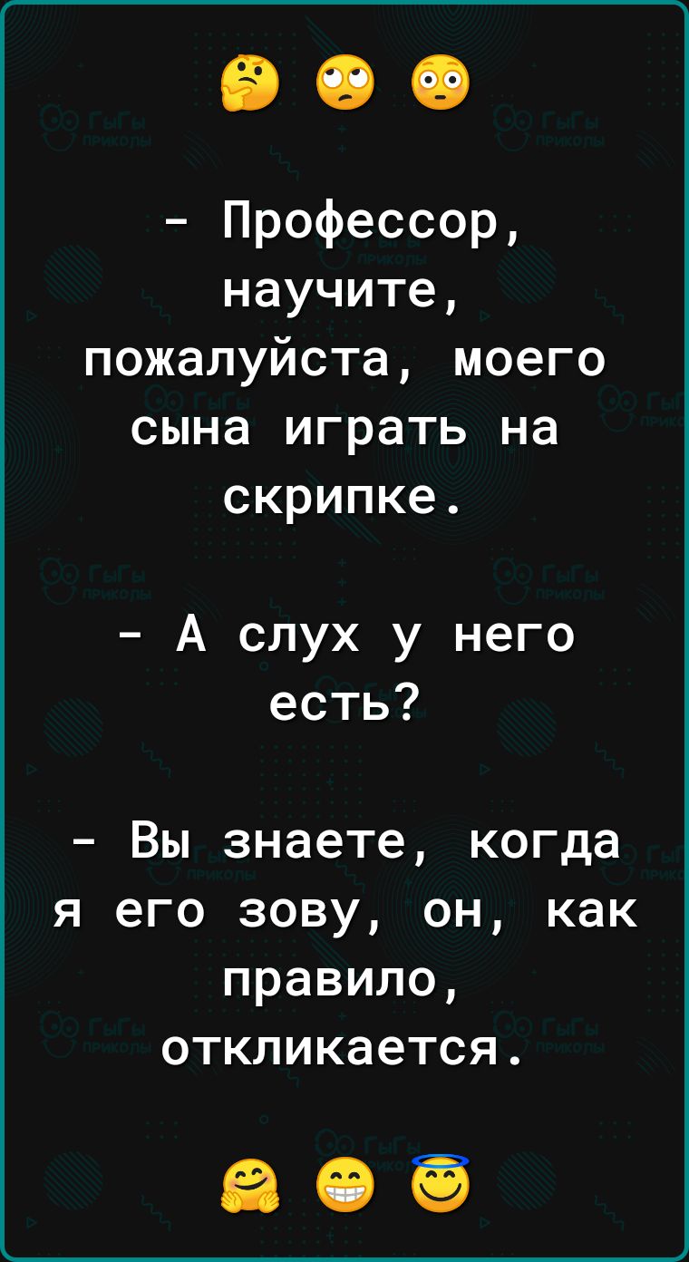 Профессор научите пожалуйста моего сына играть на скрипке А слух у него есть _ Вы знаете когда Я его зову ОН как правило ОТКЛИКЭеТСЯ