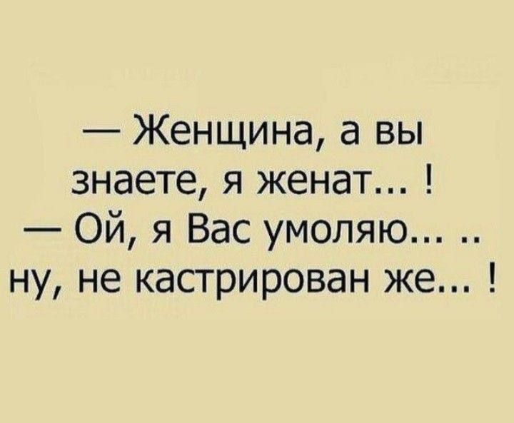 Женщина а вы знаете я женат Ой я Вас умоляю ну не кастрирован же