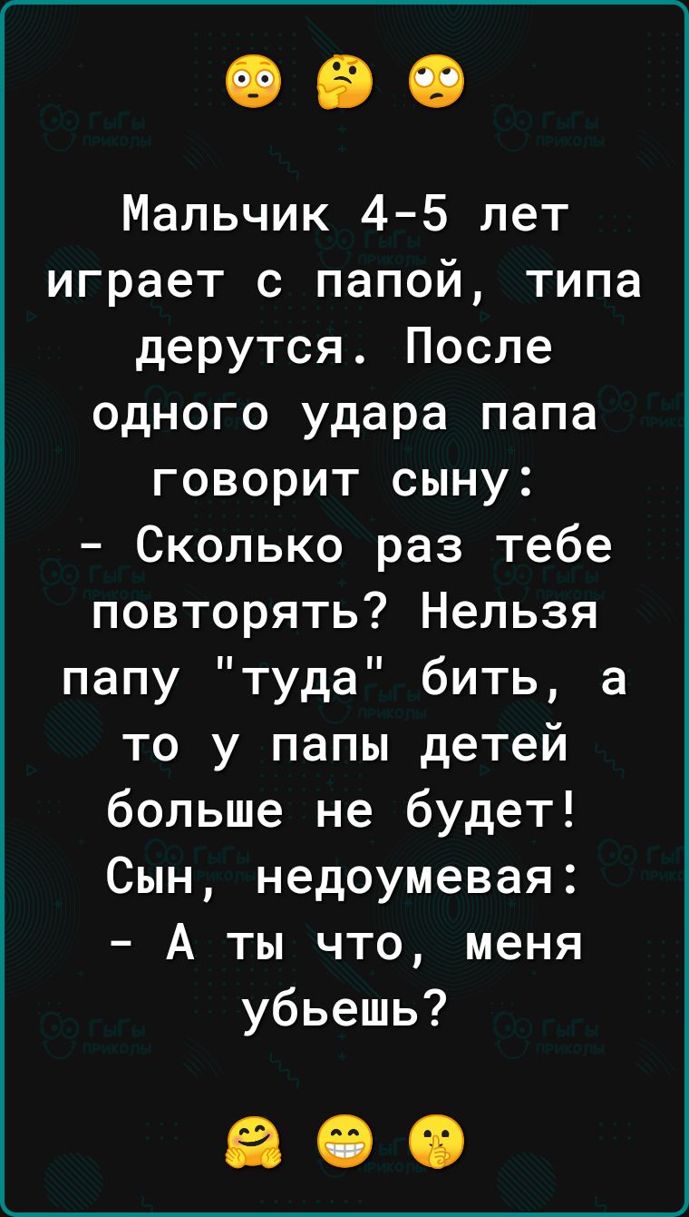 Мальчик 4 5 лет играет с папой типа дерутся После одного удара папа говорит сыну Сколько раз тебе повторять Нельзя папу туда бить а то у папы детей больше не будет Сын недоумевая А ты что меня убьешь