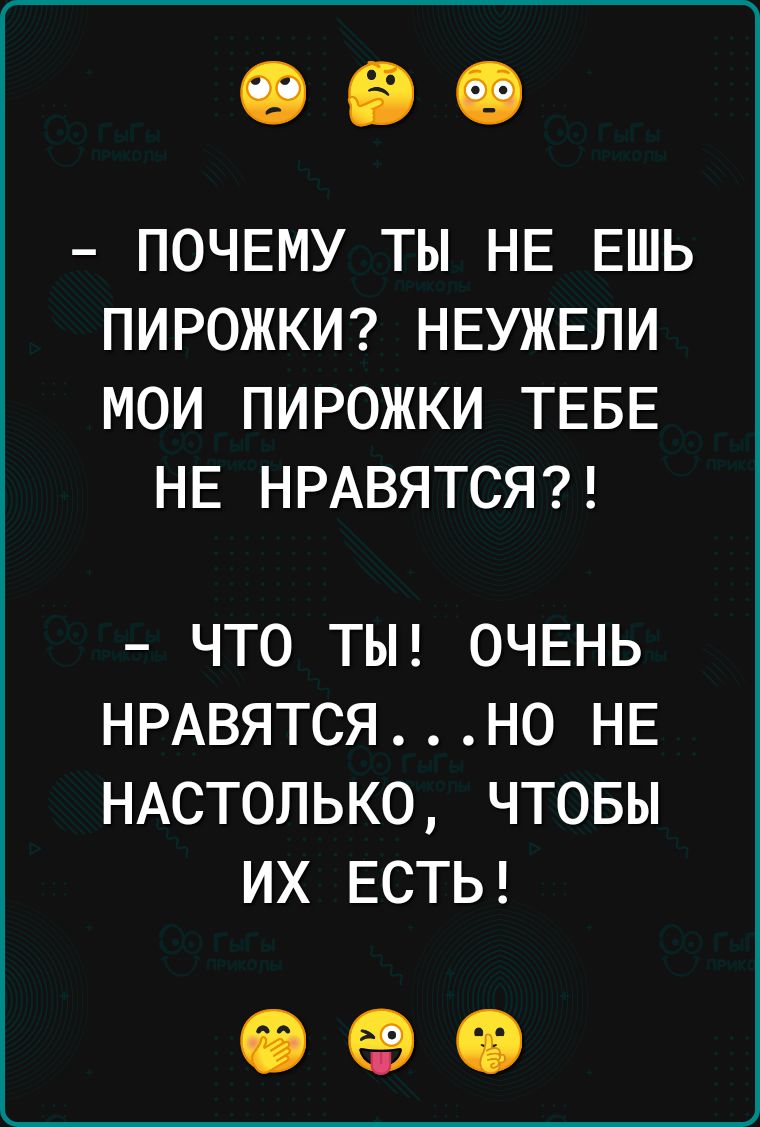 ПОЧЕМУ ТЫ НЕ ЕШЬ ПИРОЖКИ НЕУЖЕЛИ МОИ ПИРОЖКИ ТЕБЕ НЕ НРАВЯТСЯ ЧТО ТЫ ОЧЕНЬ НРАВЯТСЯН0 НЕ НАСТОЛЬКО ЧТОБЫ ИХ ЕСТЬ 090