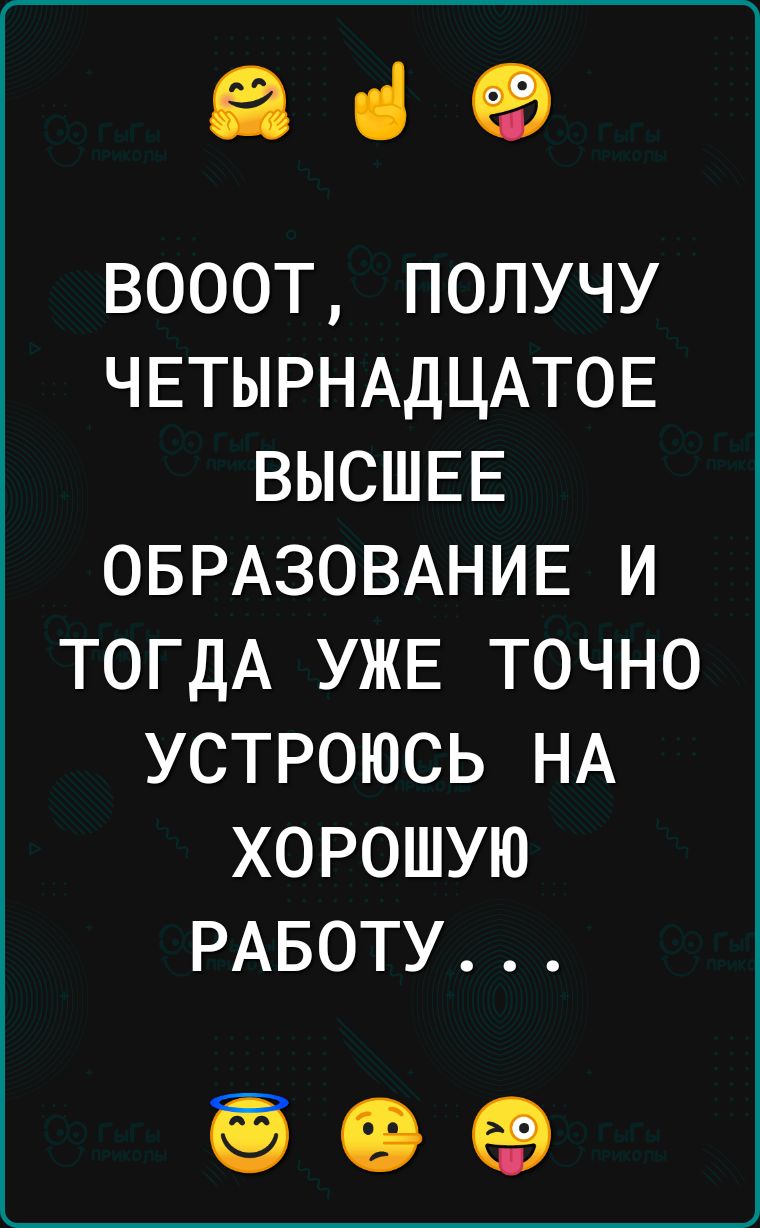 ене ВОООТ ПОЛУЧУ ЧЕТЫРНАДЦАТОЕ ВЫСШЕЕ ОБРАЗОВАНИЕ И ТОГДА УЖЕ ТОЧНО УСТРОЮСЬ НА ХОРОШУЮ РАБОТУ 909