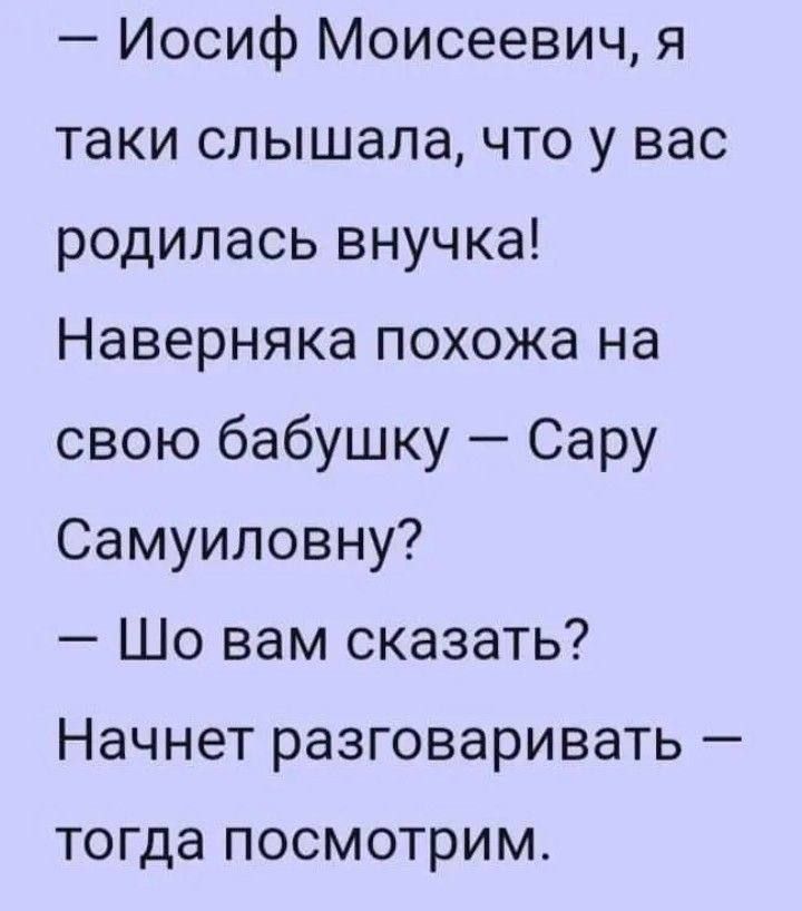 Иосиф Моисеевич я таки слышала что у вас родилась внучка Наверняка похожа на свою бабушку Сару Самуиловну Шо вам сказать Начнет разговаривать ТОГДа ПОСМОТРИМ