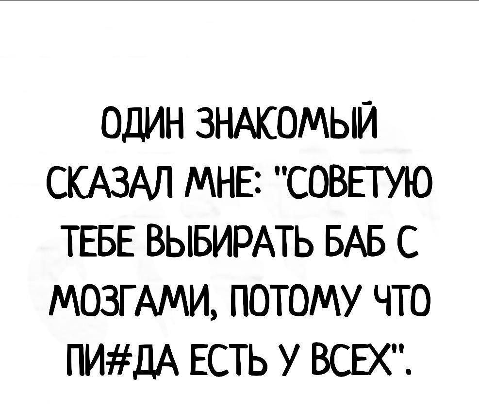 ОДИН ЗНАКОМЫЙ СКАЗАЛ МНЕ СОВЕТУЮ ТЕБЕ ВЫБИРАТЬ БАБ С МОЗГ АМИ ПОТОМУ ЧТО ПИДА ЕСТЬ У ВСЕХ