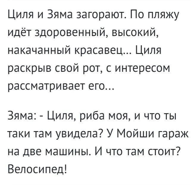 Циля и Зяма загорают По пляжу идёт здоровенный высокий накачанный красавец Циля раскрыв свой рот с интересом рассматривает его Зяма Циля риба моя и что ты таки там увидела У Мойши гараж на две машины И что там стоит Велосипед