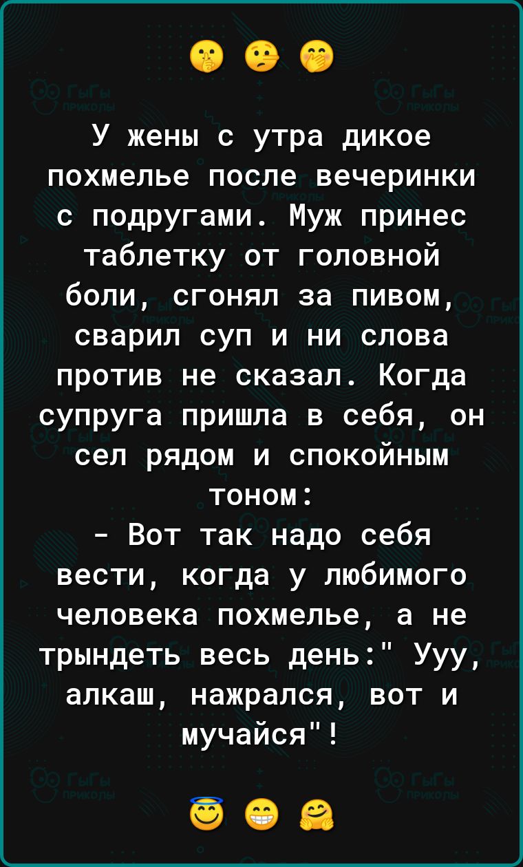 У жены с утра дикое похмелье после вечеринки с подругами Муж принес таблетку от головной боли сгонял за пивом сварил суп и ни слова против не сказал Когда супруга пришла в себя он сел рядом и спокойным тоном Вот так надо себя вести когда у любимого человека похмелье а не трындеть весь день Ууу алкаш нажрался вот и мучайся