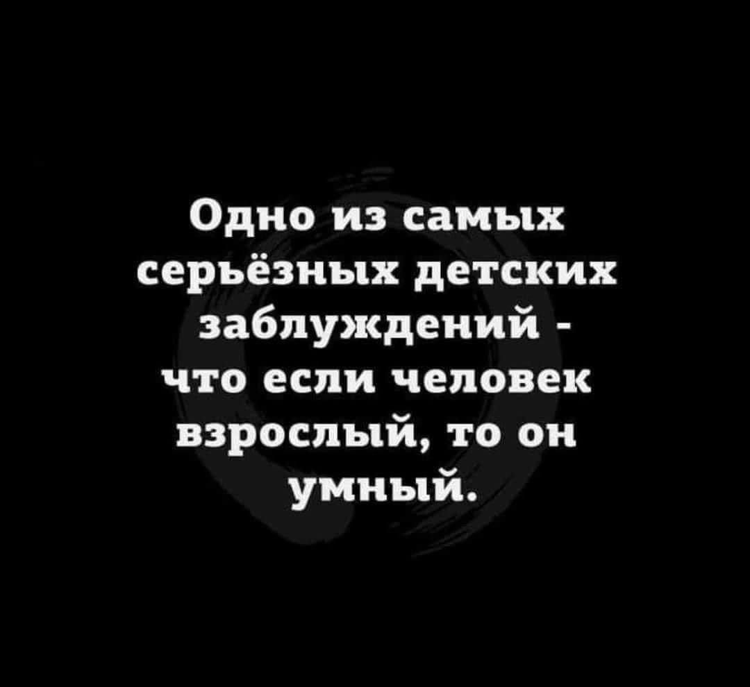 Одно из самых серьёзных детских заблуждений что если человек взрослый то он умный