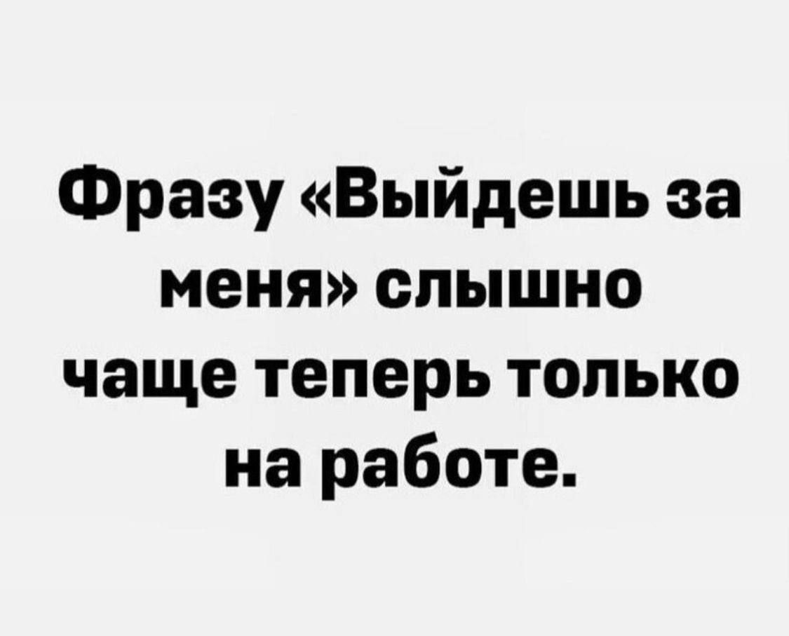 Фразу Выйдешь за меня слышно чаще теперь только на работе