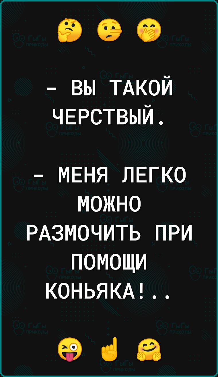 вы ТАКОЙ ЧЕРСТВЫЙ МЕНЯ ЛЕГКО можно РАЗМОЧИТЬ при помощи КОНЬЯКА ЕВ ні ЕЕ